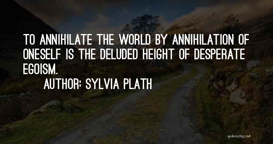 Sylvia Plath Quotes: To Annihilate The World By Annihilation Of Oneself Is The Deluded Height Of Desperate Egoism.