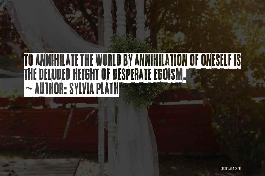 Sylvia Plath Quotes: To Annihilate The World By Annihilation Of Oneself Is The Deluded Height Of Desperate Egoism.