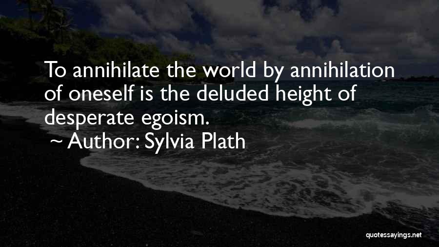 Sylvia Plath Quotes: To Annihilate The World By Annihilation Of Oneself Is The Deluded Height Of Desperate Egoism.