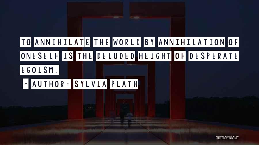 Sylvia Plath Quotes: To Annihilate The World By Annihilation Of Oneself Is The Deluded Height Of Desperate Egoism.