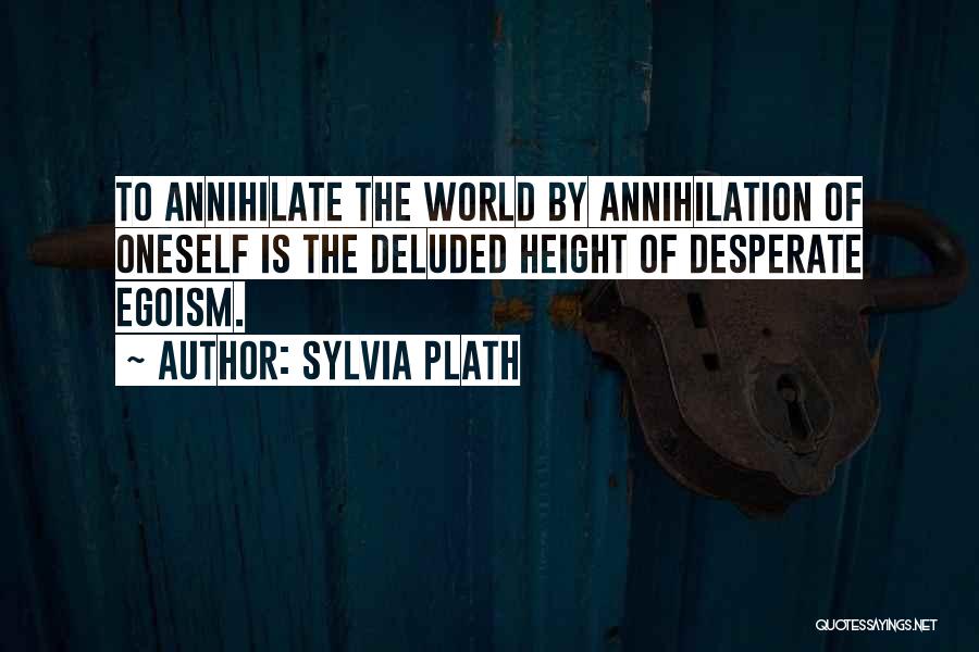 Sylvia Plath Quotes: To Annihilate The World By Annihilation Of Oneself Is The Deluded Height Of Desperate Egoism.