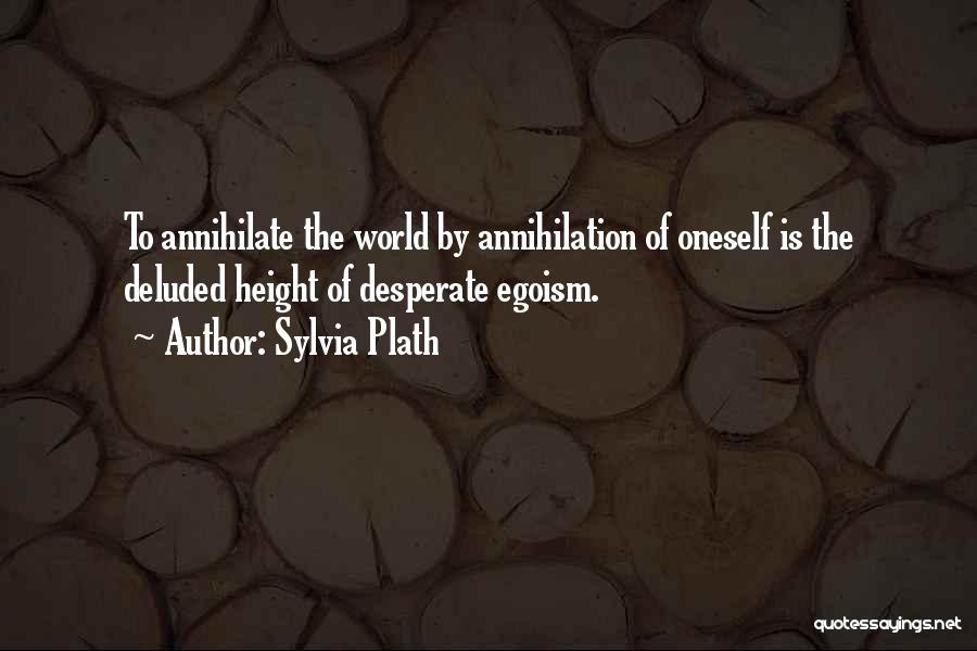 Sylvia Plath Quotes: To Annihilate The World By Annihilation Of Oneself Is The Deluded Height Of Desperate Egoism.
