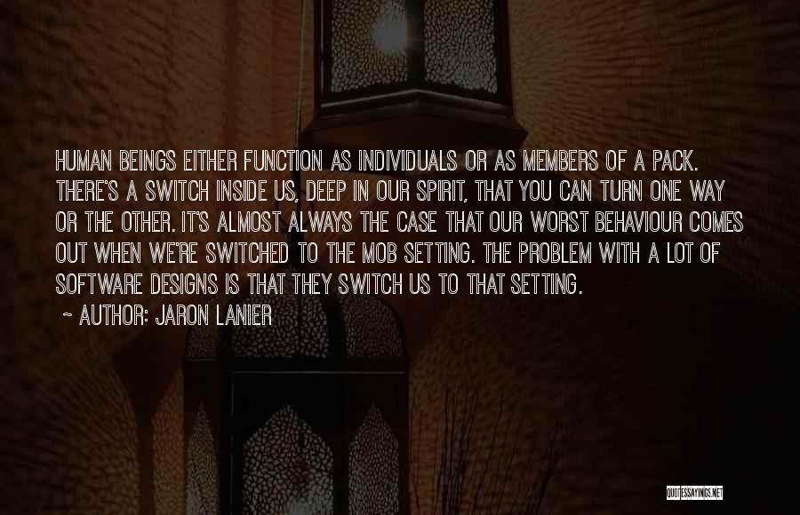 Jaron Lanier Quotes: Human Beings Either Function As Individuals Or As Members Of A Pack. There's A Switch Inside Us, Deep In Our