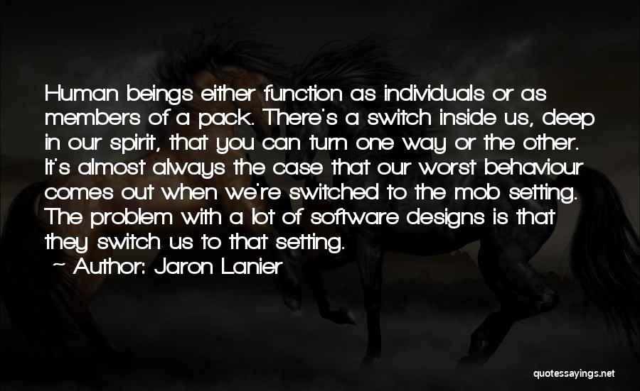 Jaron Lanier Quotes: Human Beings Either Function As Individuals Or As Members Of A Pack. There's A Switch Inside Us, Deep In Our