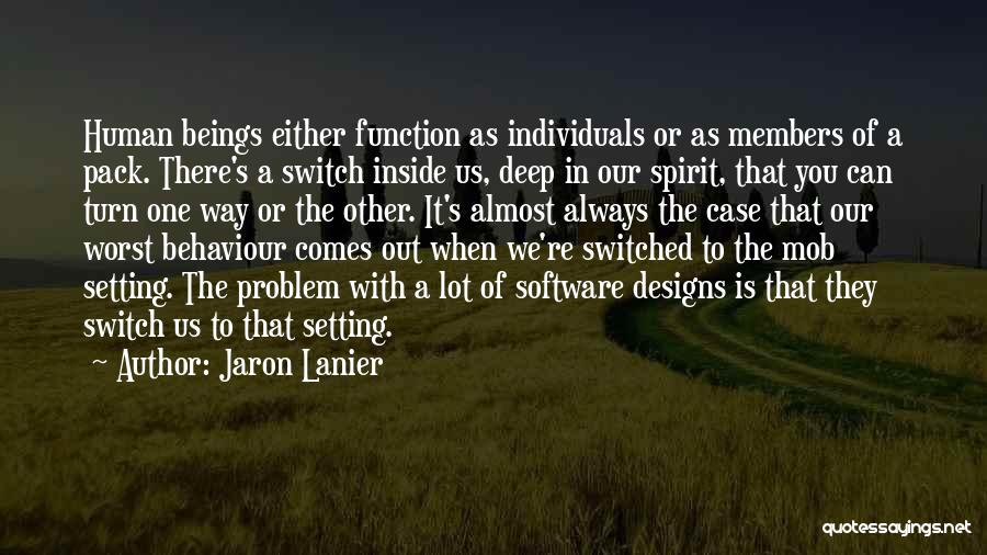 Jaron Lanier Quotes: Human Beings Either Function As Individuals Or As Members Of A Pack. There's A Switch Inside Us, Deep In Our