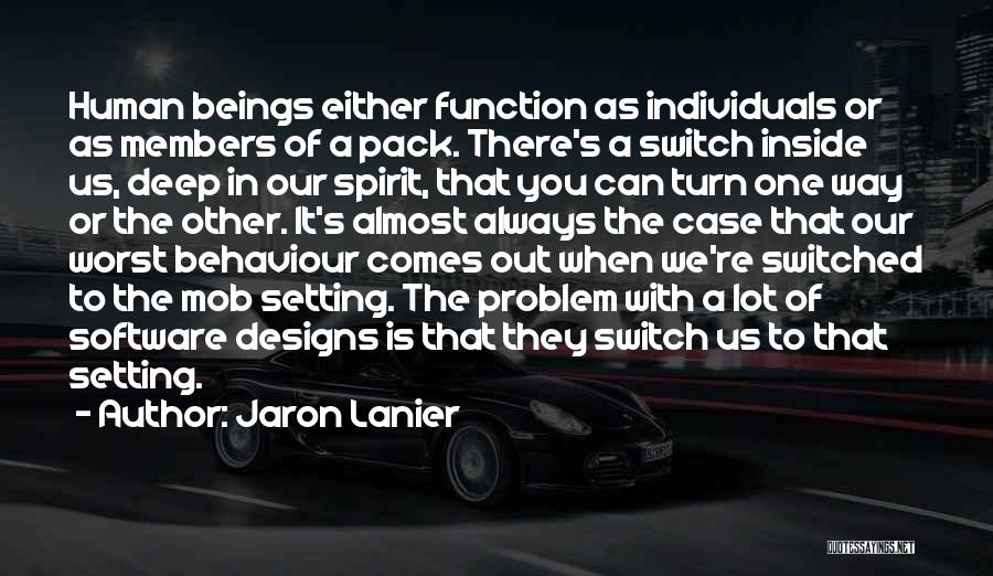 Jaron Lanier Quotes: Human Beings Either Function As Individuals Or As Members Of A Pack. There's A Switch Inside Us, Deep In Our