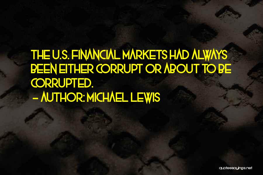 Michael Lewis Quotes: The U.s. Financial Markets Had Always Been Either Corrupt Or About To Be Corrupted.