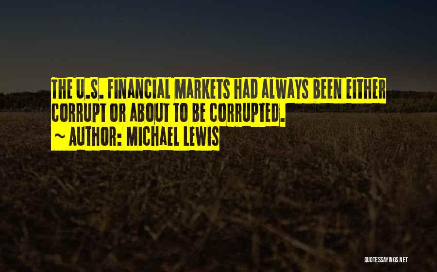 Michael Lewis Quotes: The U.s. Financial Markets Had Always Been Either Corrupt Or About To Be Corrupted.