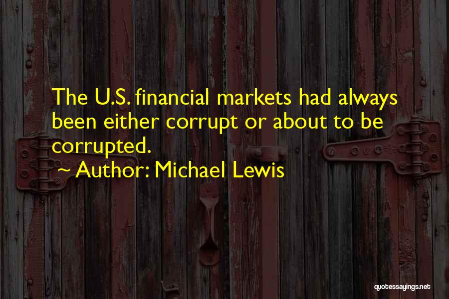 Michael Lewis Quotes: The U.s. Financial Markets Had Always Been Either Corrupt Or About To Be Corrupted.