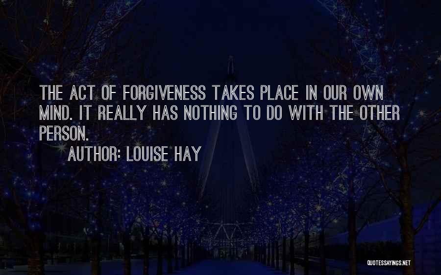 Louise Hay Quotes: The Act Of Forgiveness Takes Place In Our Own Mind. It Really Has Nothing To Do With The Other Person.