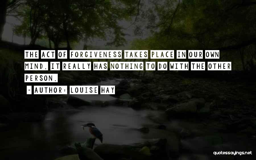 Louise Hay Quotes: The Act Of Forgiveness Takes Place In Our Own Mind. It Really Has Nothing To Do With The Other Person.