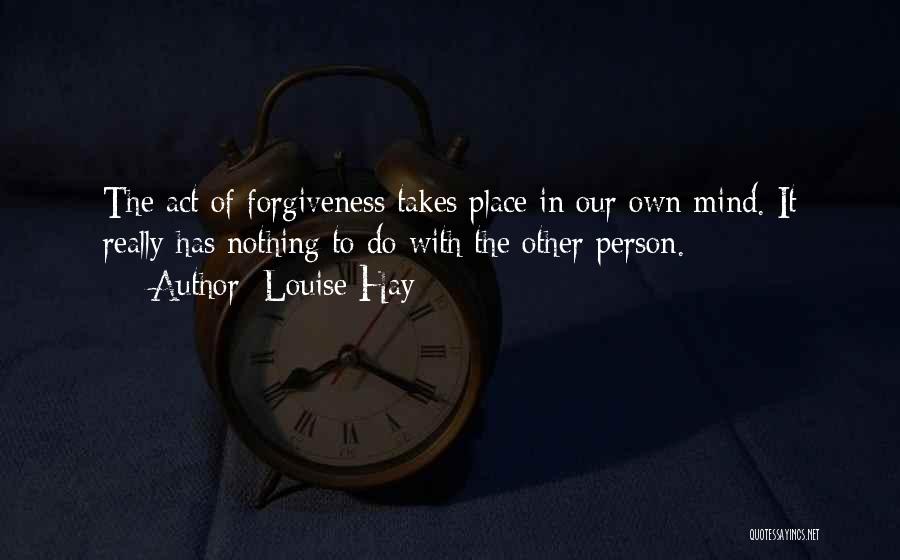 Louise Hay Quotes: The Act Of Forgiveness Takes Place In Our Own Mind. It Really Has Nothing To Do With The Other Person.