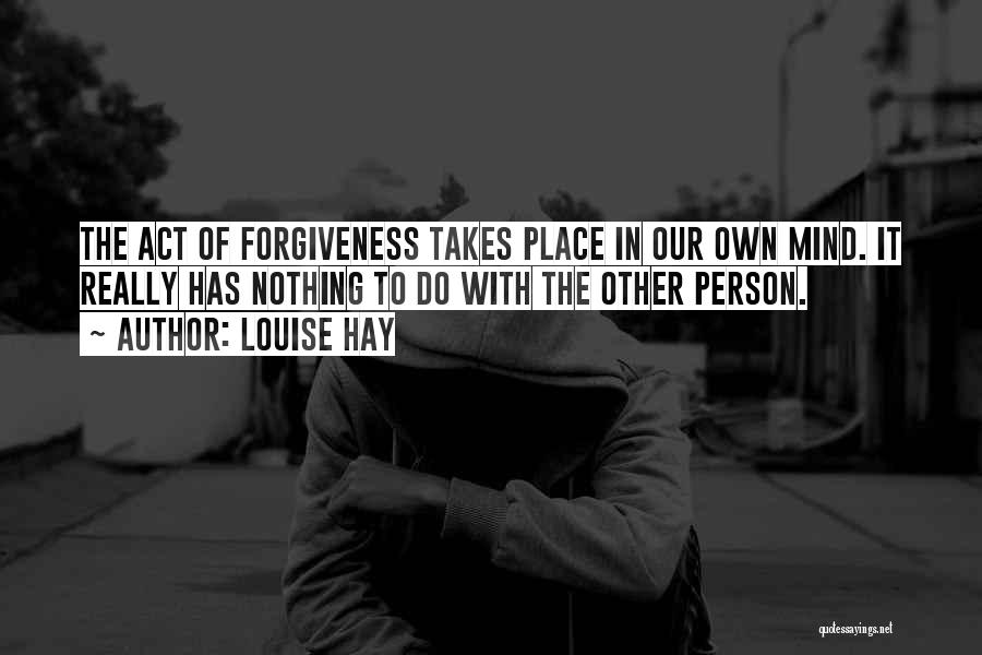 Louise Hay Quotes: The Act Of Forgiveness Takes Place In Our Own Mind. It Really Has Nothing To Do With The Other Person.