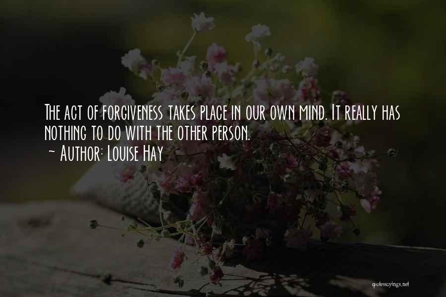 Louise Hay Quotes: The Act Of Forgiveness Takes Place In Our Own Mind. It Really Has Nothing To Do With The Other Person.