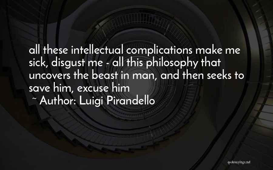 Luigi Pirandello Quotes: All These Intellectual Complications Make Me Sick, Disgust Me - All This Philosophy That Uncovers The Beast In Man, And