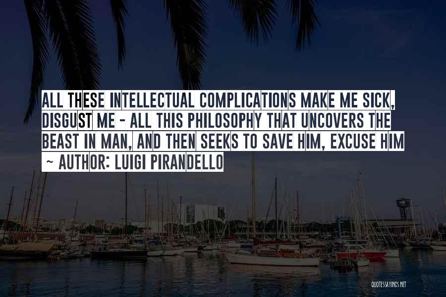 Luigi Pirandello Quotes: All These Intellectual Complications Make Me Sick, Disgust Me - All This Philosophy That Uncovers The Beast In Man, And