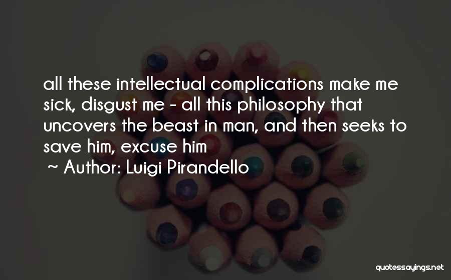 Luigi Pirandello Quotes: All These Intellectual Complications Make Me Sick, Disgust Me - All This Philosophy That Uncovers The Beast In Man, And