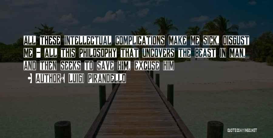 Luigi Pirandello Quotes: All These Intellectual Complications Make Me Sick, Disgust Me - All This Philosophy That Uncovers The Beast In Man, And