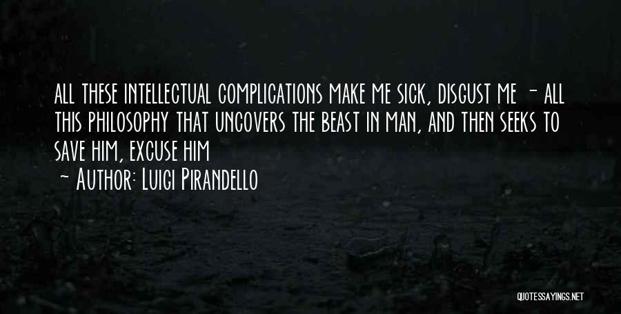 Luigi Pirandello Quotes: All These Intellectual Complications Make Me Sick, Disgust Me - All This Philosophy That Uncovers The Beast In Man, And