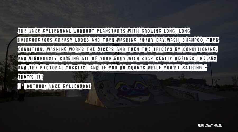 Jake Gyllenhaal Quotes: The Jake Gyllenhaal Workout Planstarts With Growing Long, Long Hairgorgeous Greasy Locks And Then Washing Every Day.wash, Shampoo, Then Condition.