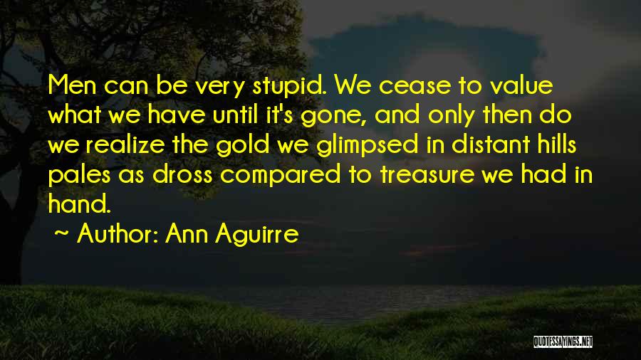 Ann Aguirre Quotes: Men Can Be Very Stupid. We Cease To Value What We Have Until It's Gone, And Only Then Do We