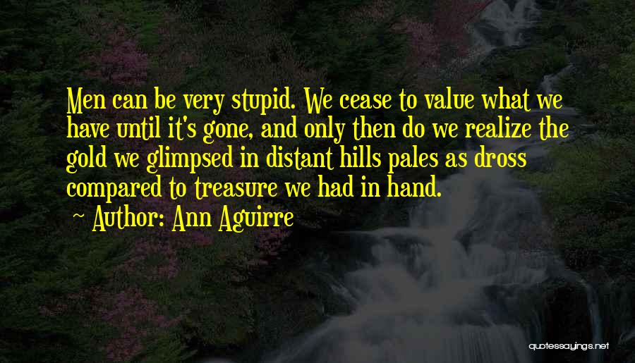 Ann Aguirre Quotes: Men Can Be Very Stupid. We Cease To Value What We Have Until It's Gone, And Only Then Do We