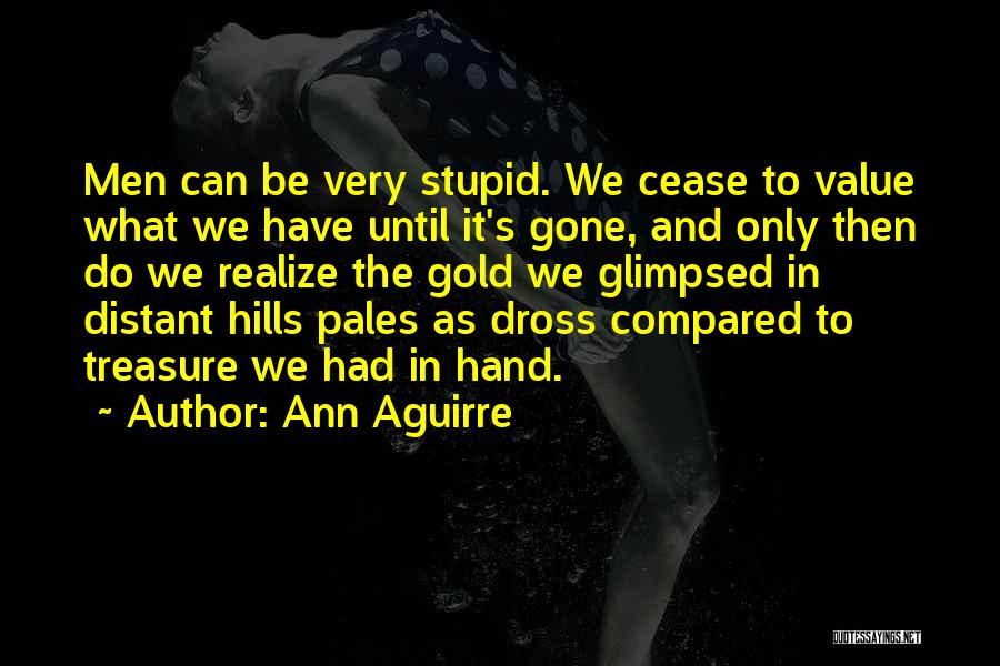 Ann Aguirre Quotes: Men Can Be Very Stupid. We Cease To Value What We Have Until It's Gone, And Only Then Do We