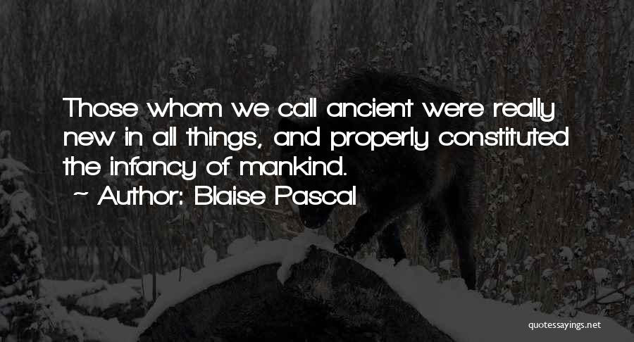 Blaise Pascal Quotes: Those Whom We Call Ancient Were Really New In All Things, And Properly Constituted The Infancy Of Mankind.