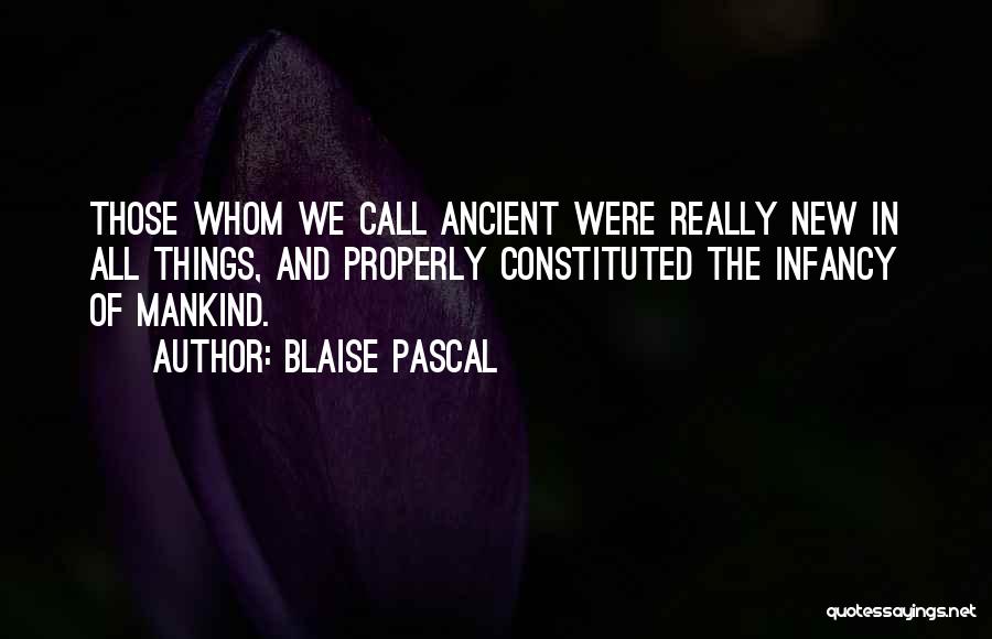 Blaise Pascal Quotes: Those Whom We Call Ancient Were Really New In All Things, And Properly Constituted The Infancy Of Mankind.