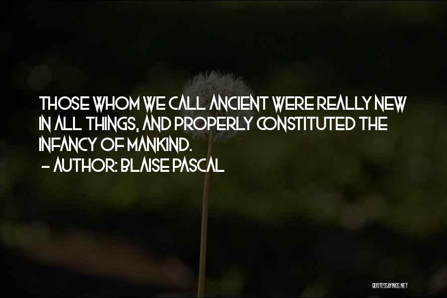 Blaise Pascal Quotes: Those Whom We Call Ancient Were Really New In All Things, And Properly Constituted The Infancy Of Mankind.