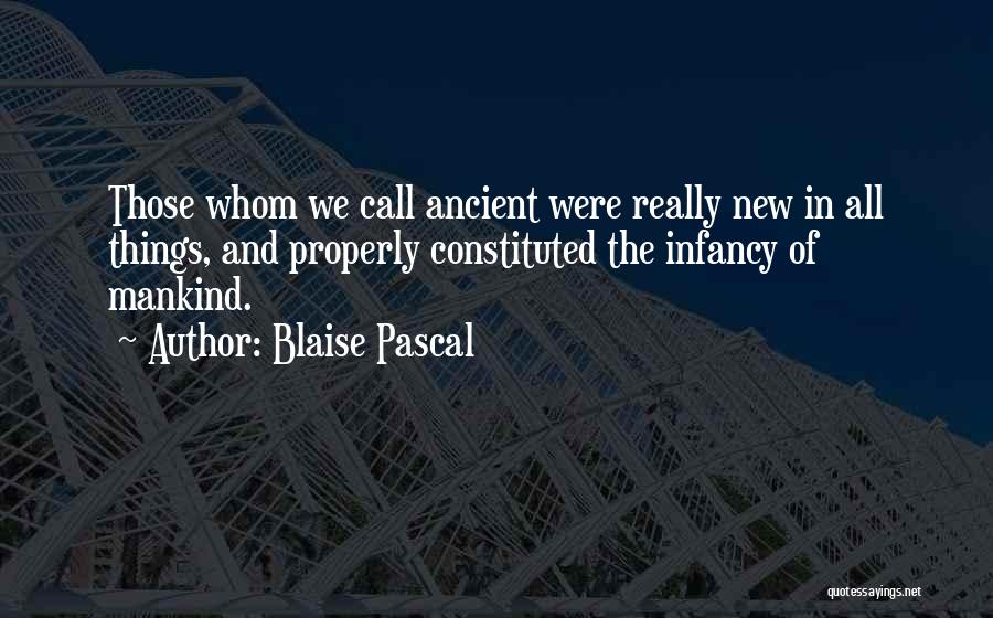 Blaise Pascal Quotes: Those Whom We Call Ancient Were Really New In All Things, And Properly Constituted The Infancy Of Mankind.