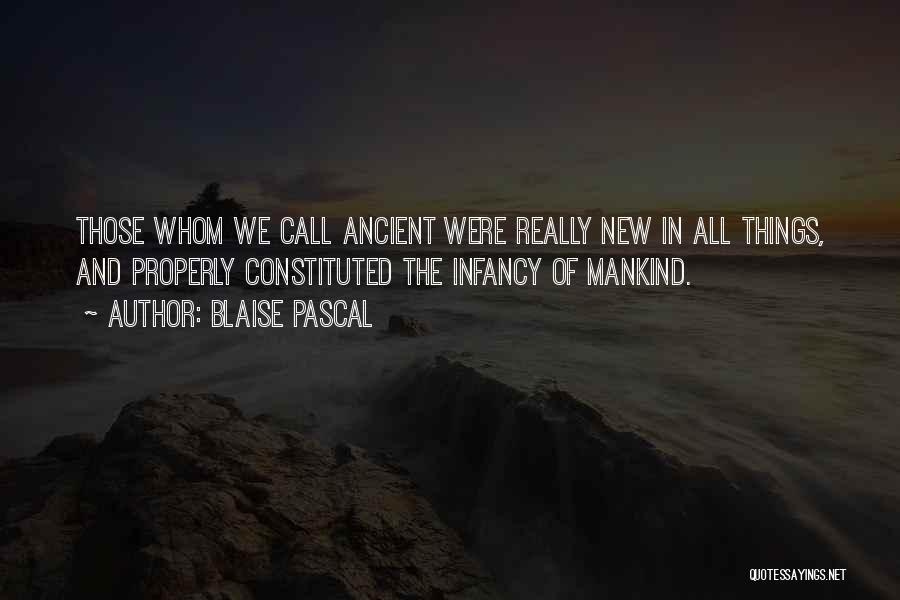 Blaise Pascal Quotes: Those Whom We Call Ancient Were Really New In All Things, And Properly Constituted The Infancy Of Mankind.