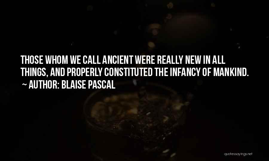 Blaise Pascal Quotes: Those Whom We Call Ancient Were Really New In All Things, And Properly Constituted The Infancy Of Mankind.
