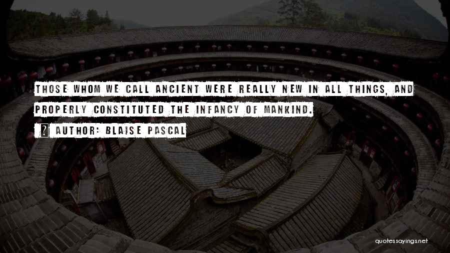 Blaise Pascal Quotes: Those Whom We Call Ancient Were Really New In All Things, And Properly Constituted The Infancy Of Mankind.