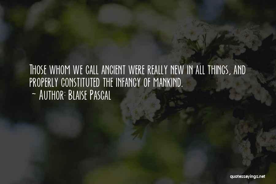 Blaise Pascal Quotes: Those Whom We Call Ancient Were Really New In All Things, And Properly Constituted The Infancy Of Mankind.