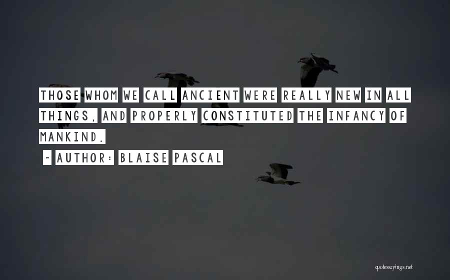 Blaise Pascal Quotes: Those Whom We Call Ancient Were Really New In All Things, And Properly Constituted The Infancy Of Mankind.