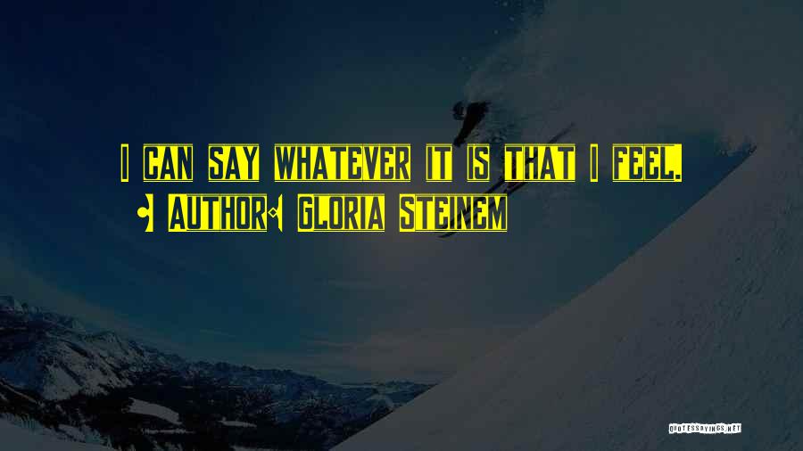 Gloria Steinem Quotes: I Can Say Whatever It Is That I Feel.