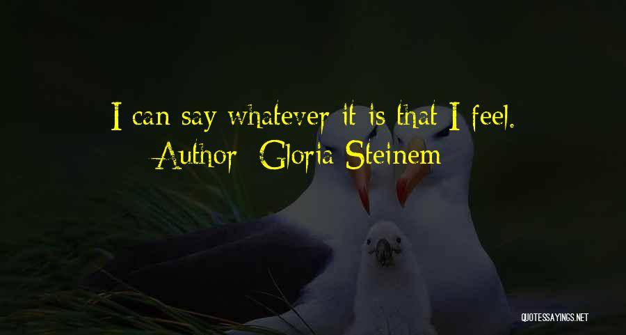 Gloria Steinem Quotes: I Can Say Whatever It Is That I Feel.