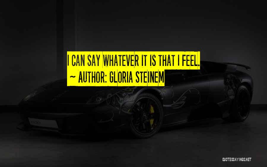 Gloria Steinem Quotes: I Can Say Whatever It Is That I Feel.