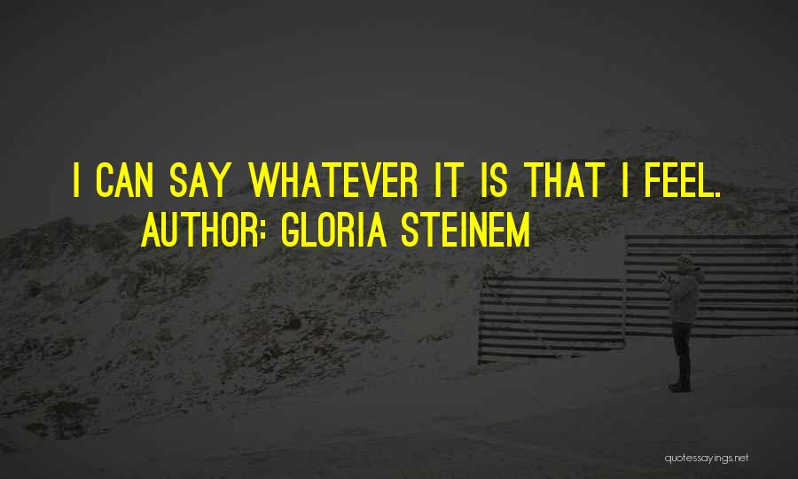 Gloria Steinem Quotes: I Can Say Whatever It Is That I Feel.