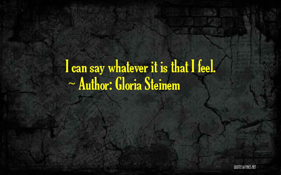 Gloria Steinem Quotes: I Can Say Whatever It Is That I Feel.