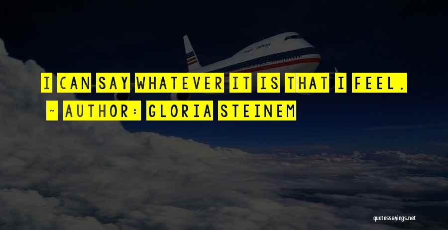 Gloria Steinem Quotes: I Can Say Whatever It Is That I Feel.