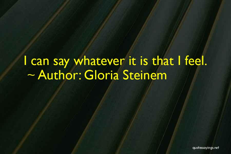 Gloria Steinem Quotes: I Can Say Whatever It Is That I Feel.
