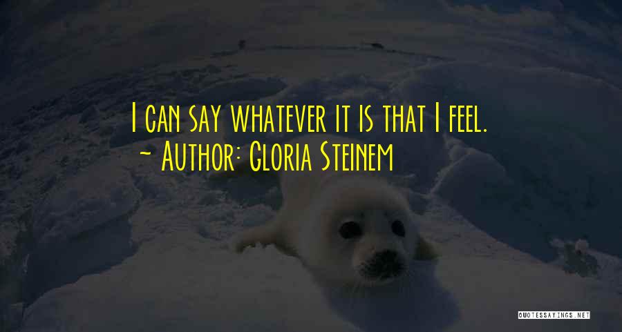 Gloria Steinem Quotes: I Can Say Whatever It Is That I Feel.