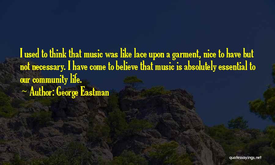 George Eastman Quotes: I Used To Think That Music Was Like Lace Upon A Garment, Nice To Have But Not Necessary. I Have