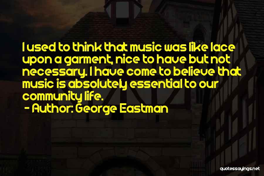 George Eastman Quotes: I Used To Think That Music Was Like Lace Upon A Garment, Nice To Have But Not Necessary. I Have