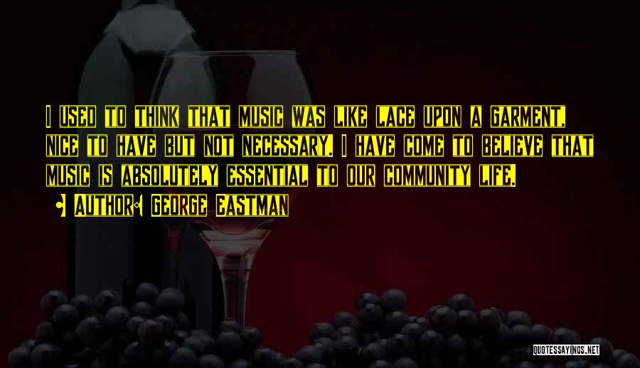 George Eastman Quotes: I Used To Think That Music Was Like Lace Upon A Garment, Nice To Have But Not Necessary. I Have