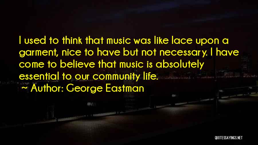 George Eastman Quotes: I Used To Think That Music Was Like Lace Upon A Garment, Nice To Have But Not Necessary. I Have