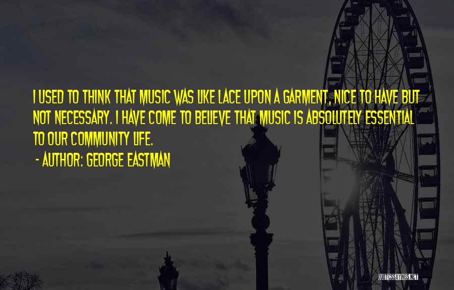 George Eastman Quotes: I Used To Think That Music Was Like Lace Upon A Garment, Nice To Have But Not Necessary. I Have