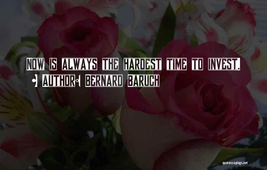 Bernard Baruch Quotes: Now Is Always The Hardest Time To Invest.